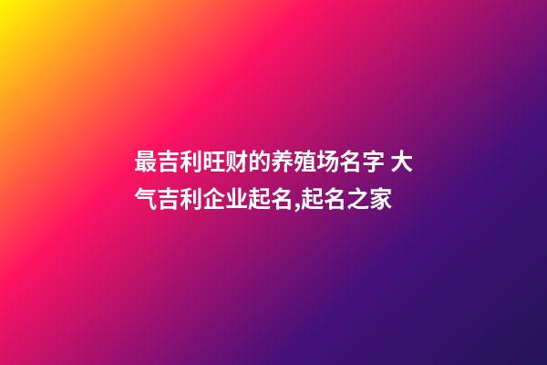 最吉利旺财的养殖场名字 大气吉利企业起名,起名之家-第1张-公司起名-玄机派